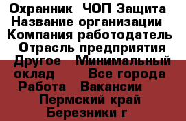 Охранник. ЧОП Защита › Название организации ­ Компания-работодатель › Отрасль предприятия ­ Другое › Минимальный оклад ­ 1 - Все города Работа » Вакансии   . Пермский край,Березники г.